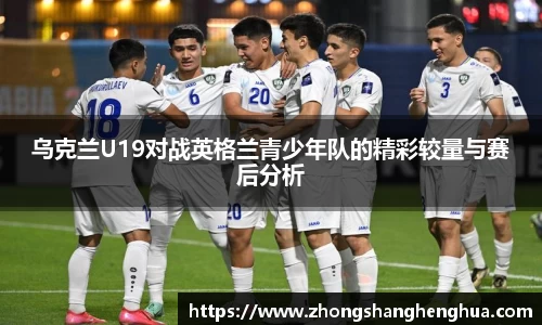乌克兰U19对战英格兰青少年队的精彩较量与赛后分析